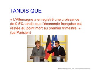 TANDIS QUE
« L'Allemagne a enregistré une croissance
de 0,5% tandis que l'économie française est
restée au point mort au premier trimestre. »
(Le Parisien)




                             Material elaborado por Joan Valentina Sancler
 