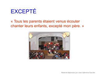 EXCEPTÉ
« Tous les parents étaient venus écouter
chanter leurs enfants, excepté mon père. »




                             Material elaborado por Joan Valentina Sancler
 