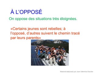 À L’OPPOSÉ
On oppose des situations très éloignées.

«Certains jeunes sont rebelles; à
l’opposé, d’autres suivent le chemin tracé
par leurs parents»




                              Material elaborado por Joan Valentina Sancler
 