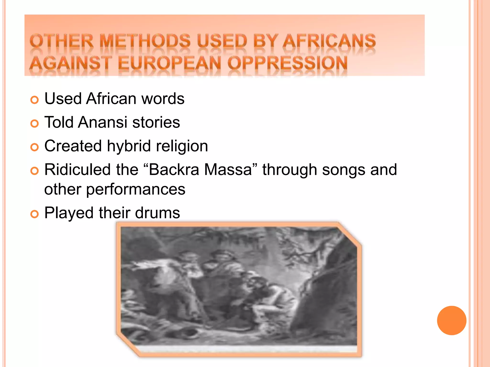  Used African words
 Told Anansi stories
 Created hybrid religion
 Ridiculed the “Backra Massa” through songs and
other performances
 Played their drums
 
