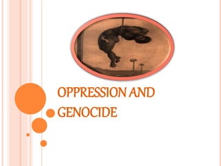 OPPRESSION AND
GENOCIDE
 