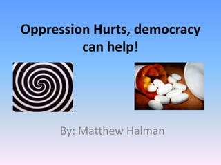 Oppression Hurts, democracy can help! By: Matthew Halman 
