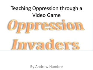 Teaching Oppression through a
Video Game
By Andrew Hambre
 