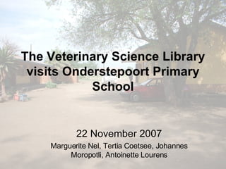 The Veterinary Science Library visits Onderstepoort Primary School 22 November 2007 Marguerite Nel, Tertia Coetsee, Johannes Moropotli, Antoinette Lourens 