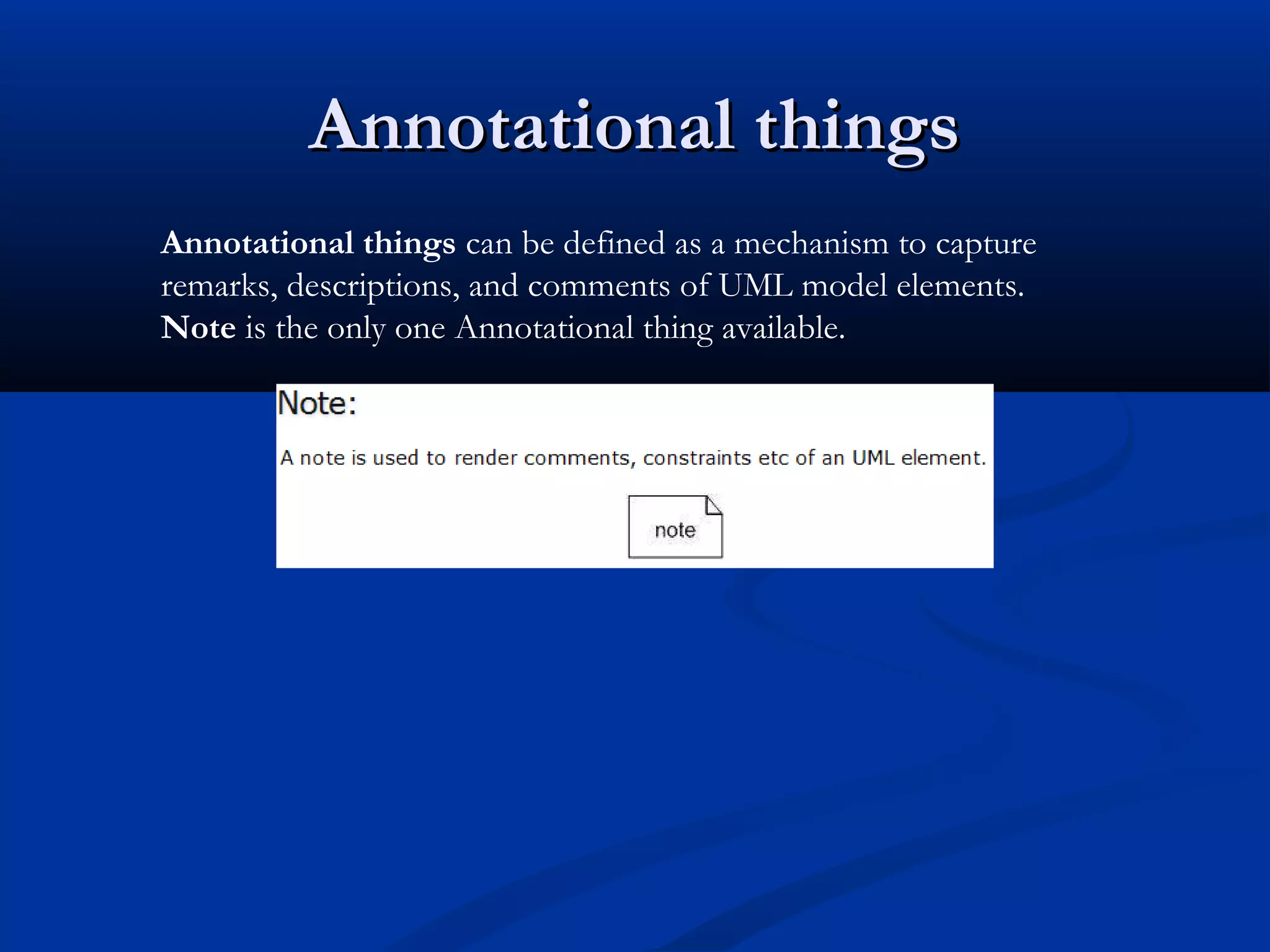 Annotational thingsAnnotational things
Annotational things can be defined as a mechanism to capture
remarks, descriptions, and comments of UML model elements.
Note is the only one Annotational thing available.
 