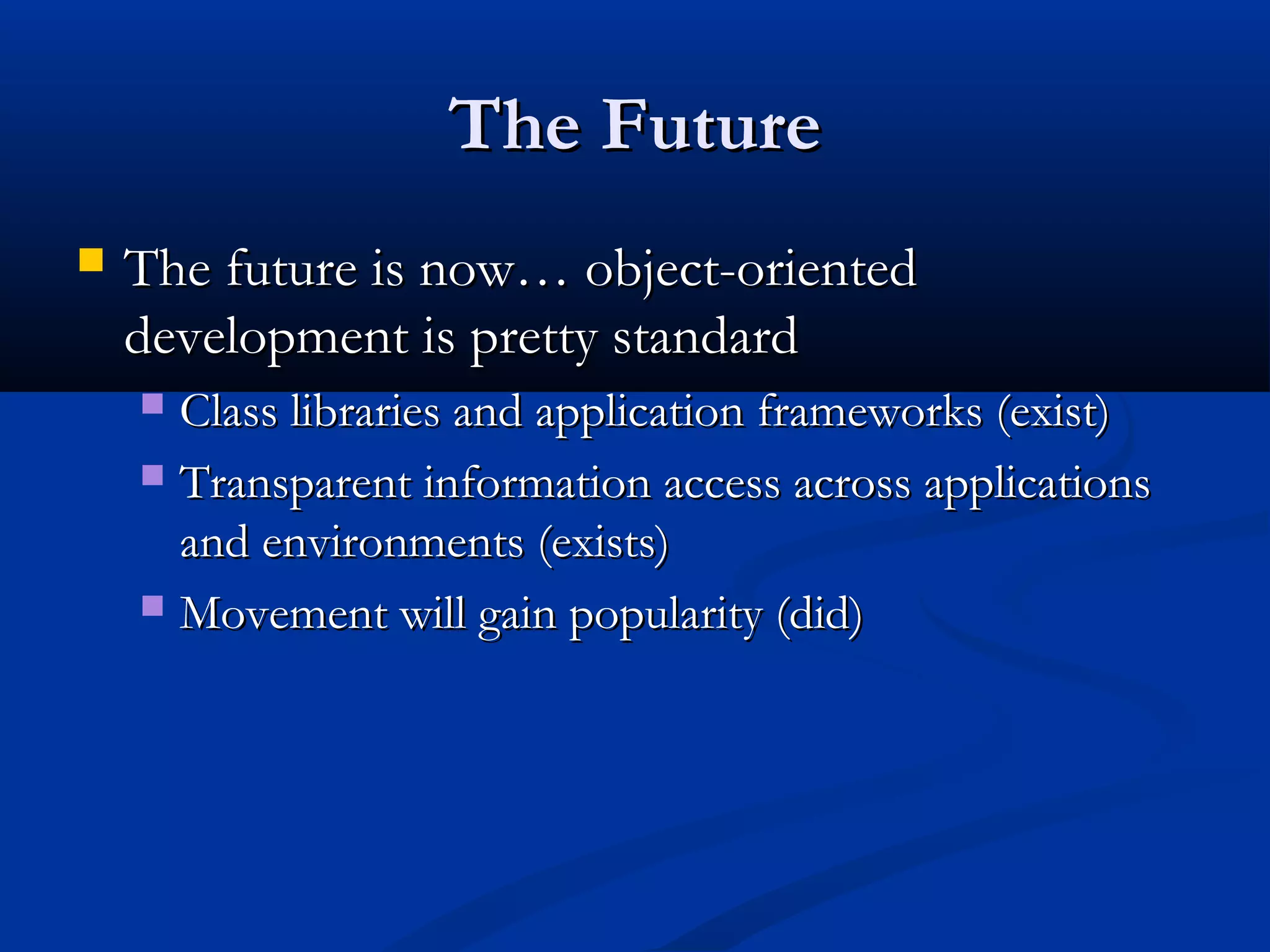 The FutureThe Future
 The future is now… object-orientedThe future is now… object-oriented
development is pretty standarddevelopment is pretty standard
 Class libraries and application frameworks (exist)Class libraries and application frameworks (exist)
 Transparent information access across applicationsTransparent information access across applications
and environments (exists)and environments (exists)
 Movement will gain popularity (did)Movement will gain popularity (did)
 