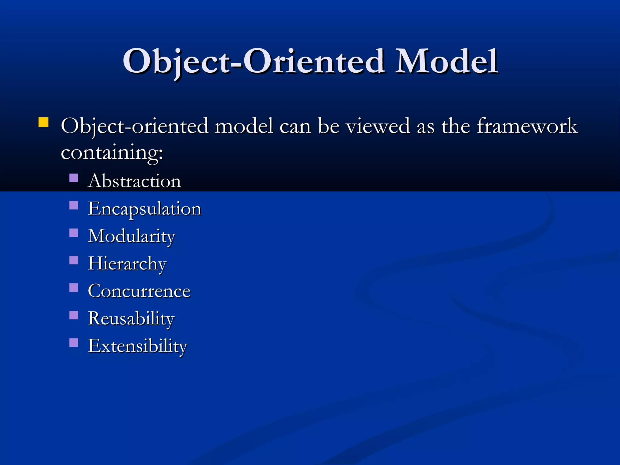 Object-Oriented ModelObject-Oriented Model
 Object-oriented model can be viewed as the frameworkObject-oriented model can be viewed as the framework
containing:containing:
 AbstractionAbstraction
 EncapsulationEncapsulation
 ModularityModularity
 HierarchyHierarchy
 ConcurrenceConcurrence
 ReusabilityReusability
 ExtensibilityExtensibility
 