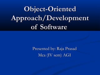 Object-OrientedObject-Oriented
Approach/DevelopmentApproach/Development
of Softwareof Software
Presented by: Raja PrasadPresented by: Raja Prasad
Mca (IV sem) AGIMca (IV sem) AGI
 