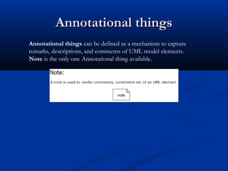 Annotational thingsAnnotational things
Annotational things can be defined as a mechanism to capture
remarks, descriptions, and comments of UML model elements.
Note is the only one Annotational thing available.
 