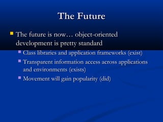 The FutureThe Future
 The future is now… object-orientedThe future is now… object-oriented
development is pretty standarddevelopment is pretty standard
 Class libraries and application frameworks (exist)Class libraries and application frameworks (exist)
 Transparent information access across applicationsTransparent information access across applications
and environments (exists)and environments (exists)
 Movement will gain popularity (did)Movement will gain popularity (did)
 