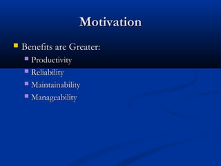 MotivationMotivation
 Benefits are Greater:Benefits are Greater:
 ProductivityProductivity
 ReliabilityReliability
 MaintainabilityMaintainability
 ManageabilityManageability
 