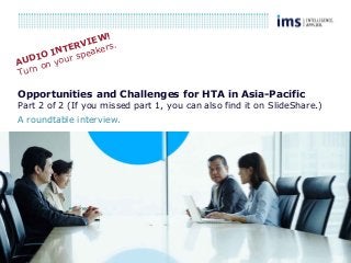 1
Opportunities and Challenges for HTA in Asia-Pacific
Part 2 of 2 (If you missed part 1, you can also find it on SlideShare.)
A roundtable interview.
AUDIO INTERVIEW!
Turn on your speakers.
 