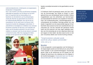 fysieke ruimtelijke kenmerken als de geschiedenis van een
ondernemersbijeenkomsten, scholentrajecten, een jongerenproject,    gebied.
thuisbezoeken en fotogesprekken.
Stap 3: twee maanden na de aftrap zijn alle bewoners buurtgewijs    In Eindhoven heeft de gemeente samen met haar inwo-         Sociaal-culturele
uitgenodigd voor gesprekken over de toekomst van hun buurt.         ners de herinneringen aan Philips en Strijp-S in kaart      structuren zijn van
Stap 4: de organisatie hield een tentoonstelling en een             gebracht door een verhalenboek6 samen te stellen. Andere    grote invloed op
bijeenkomst voor alle deelnemers aan het participatietraject,       mogelijkheden voor het achterhalen van herinneringen        de invulling en het
waarbij alle uitkomsten zijn gepresenteerd aan de hand van          zijn bijvoorbeeld het afnemen van enquêtes of interviews,   gebruik van een
een stedenbouwkundig vlekkenplan. Deze stap had ook een             maar ook huiskamerdiscussies, uitwisselingsprojecten en     locatie.
inspraakelement. Na tien weken praten met bewoners heeft            ontwerpsessies zijn bruikbaar. Sommige panden zijn nog
de gemeente Enschede drie zielsbegrippen onderscheiden: (1)         steeds in eigendom van de oorspronkelijk eigenaar of een
verbondenheid, (2) levendigheid, (3). ontdekkend, maar vertrouwd.   familielid. Deze mensen kunnen een waardevolle bron van
De bewoners verwachten een wijk waar ze zich verbonden mee          informatie zijn. Tot slot, wanneer een gemeente moeite
voelen, waar het levendig en gevarieerd is om veel te kunnen        heeft met het erkennen van haar eigen stedelijke waar-
ontdekken en ontmoeten, maar die wel weer bekend en vertrouwd       den, kan het verstandig zijn om een objectieve derde naar
is (Gemeente Enschede, 2002). Deze uitgangspunten hebben            een opgave te laten kijken. Op deze wijze kunnen er ook
vervolgens de basis gevormd voor de verdere planvorming.            zeer innovatieve ideeën voor functie-invulling ontstaan.

                                                                    ‘Terwijl economie cultureler wordt,
                                                                    wordt de cultuur steeds commerciëler.’
                                                                    VROM, 2002 (p.16)

                                                                    Benutten
                                                                    In het voorgaande is vooral gesproken over het belang en
                                                                    de toegevoegde waarde van het behoud van cultuurhisto-
                                                                    rische waarden in een transformatieopgave. Procesmatig
                                                                    gezien volgt na de verkenning van de waarde van het
                                                                    erfgoed de planning en de inpassing van het erfgoed in
                                                                    de transformatieopgave. Conservatie staat voor het doel-
                                                                    bewust behouden van een object of omgeving.


                                                                                                                                behouden en benutten   107
 