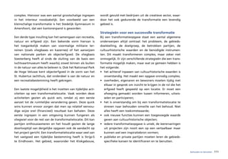complex. Hiervoor was een aantal grootschalige ingrepen         wordt gevuld met bedrijven uit de creatieve sector, waar-
in het interieur noodzakelijk. Een voorbeeld van een            door het ook gedurende de transformatie een levendig
kleinschalige transformatie is het Stedelijk Gymnasium in       gebied is.
Amersfoort, dat een kantorenpand is geworden.
                                                                Strategieën voor een succesvolle transformatie
Een derde type invulling kan het samengaan van recreatie,       Bij een transformatieopgave staat een aantal algemene
natuur en erfgoed zijn. Een bekende vorm hiervan is             onderwerpen altijd centraal: het probleem, de gebieds-
het toegankelijk maken van voormalige militaire ter-            doelstelling, de doelgroep, de betrokken partijen, de
reinen (zoals vliegbases en kazernes) of het aanwijzen          cultuurhistorische waarden en de benodigde instrumen-
van nationale parken als objecterfgoed. De vliegbasis           ten. Dit maakt transformeren complex, maar zeker niet
Soesterberg heeft al sinds de sluiting van de basis een         onmogelijk. Er zijn verschillende strategieën die een trans-
luchtvaartmuseum heeft waarbij zowel binnen als buiten          formatie mogelijk maken, maar wat ze gemeen hebben is
in de natuur van alles te beleven is. Ook het Nationaal Park    het volgende:
de Hoge Veluwe kent objecterfgoed in de vorm van het            • het achteraf inpassen van cultuurhistorische waarden is
St. Hubertus Jachthuis, dat onderdeel is van de natuur en          onverstandig. Het maakt een opgave onnodig complex;
een recreatiebestemming heeft gekregen.                         • overheden, eigenaren en bewoners moeten tijdig met
                                                                   elkaar in gesprek om inzicht te krijgen in de rol die het
Een laatste mogelijkheid is het inzetten van tijdelijke acti-      erfgoed heeft gespeeld op een locatie. Er moet een
viteiten op een transformatielocatie. Vaak worden deze             afweging gemaakt worden tussen informeren, uitwis-
activiteiten gezien als quick win, omdat zij een eerste            selen en participeren;
aanzet tot de ruimtelijke verandering geven. Deze quick         • het is onverstandig om bij een transformatielocatie te
wins kunnen ervoor zorgen dat men op relatief eenvou-              streven naar behouden omwille van het behoud. Niet
dige wijze snel (financieel) resultaat kan behalen. Deze           alles heeft een toekomstwaarde;
eerste ingrepen in een omgeving kunnen fungeren als             • ook nieuwe functies kunnen een toegevoegde waarde
vliegwiel voor de rest van de transformatielocatie. Dit kan        geven aan cultuurhistorische objecten;
partijen enthousiasmeren en het houdt gezien de lange           • iedere transformatieopgave is uniek; de leerervaringen
doorlooptijd van dergelijke opgaven ook de aandacht op             uit projecten zijn nooit een op een vertaalbaar maar
het project gericht. Een transformatielocatie waar veel van        kunnen wel een inspiratiebron vormen;
het vastgoed een tijdelijke bestemming heeft is Strijp-S        • publieke en private partijen moeten leren de gebieds-
te Eindhoven. Het gebied, waaronder het Klokgebouw,                specifieke kansen te identificeren en te benutten.


                                                                                                                               behouden en benutten   111
 