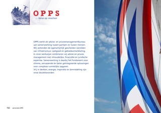 OPPS
                          ... focus op resultaat




                        OPPS werkt als advies- en procesmanagementbureau
                        aan samenwerking tussen partijen en tussen mensen.
                        Wij verbinden de ogenschijnlijk gescheiden werelden
                        van infrastructuur, vastgoed en gebiedsontwikkeling.
                        In onze werkwijze combineren wij advies en proces-
                        management met inhoudelijke, financiële en juridische
                        expertise. Samenwerking is daarbij het fundament voor
                        slimme, verrassende èn beter geïntegreerde oplossingen
                        voor complexe ruimtelijke opgaven.
                        Vrij in denken, energie, inspiratie en kennisdeling zijn
                        onze sleutelwoorden.




162   personalia OPPS
 