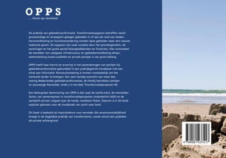 OPPS
... focus op resultaat




De praktijk van gebiedstransformatie. Transformatieopgaven betreffen veelal
grootschalige en strategisch gelegen gebieden in of aan de rand van steden.
Herontwikkeling en functieverandering moeten deze gebieden weer een nieuwe
toekomst geven. De opgaven zijn vaak complex door het grondeigendom, de
saneringen en het grote aantal belanghebbenden en financiers. Hier ontmoeten
de werelden van vastgoed, infrastructuur en gebiedsontwikkeling elkaar;
samenwerking tussen publieke en private partijen is van groot belang.


OPPS heeft haar kennis en ervaring in het samenbrengen van partijen bij
gebiedstransformaties gebundeld in een praktijkgericht handboek met een
schat aan informatie. Kennisuitwisseling is immers noodzakelijk om het
werkveld verder te brengen. Een zeer handig overzicht van meer dan
veertig Nederlandse gebiedstransformaties, de hierbij betrokken partijen
en aanwezige thematiek, vindt u in het deel ‘Transformatieprojecten NL’.


Een belangrijke leerervaring van OPPS is dat vaak de zachte kant, de menselijke
factor, van samenwerken in transformatieprojecten onderbelicht blijft en de
aandacht primair uitgaat naar de harde, meetbare feiten. Daarom is in dit boek
expliciet gekozen voor de invalshoek van zacht naar hard.


Dit boek is bedoeld als inspiratiebron voor eenieder die verantwoordelijkheid
draagt in de dagelijkse praktijk van transformeren, zowel vanuit een publieke
als private achtergrond.
 