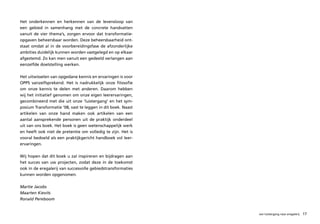 Het onderkennen en herkennen van de levensloop van
een gebied in samenhang met de concrete handvatten
vanuit de vier thema’s, zorgen ervoor dat transformatie-
opgaven beheersbaar worden. Deze beheersbaarheid ont-
staat omdat al in de voorbereidingsfase de afzonderlijke
ambities duidelijk kunnen worden vastgelegd en op elkaar
afgestemd. Zo kan men vanuit een gedeeld verlangen aan
eenzelfde doelstelling werken.

Het uitwisselen van opgedane kennis en ervaringen is voor
OPPS vanzelfsprekend. Het is nadrukkelijk onze filosofie
om onze kennis te delen met anderen. Daarom hebben
wij het initiatief genomen om onze eigen leerervaringen,
gecombineerd met die uit onze ‘luistergang’ en het sym-
posium Transformatie ’08, vast te leggen in dit boek. Naast
artikelen van onze hand maken ook artikelen van een
aantal aansprekende personen uit de praktijk onderdeel
uit van ons boek. Het boek is geen wetenschappelijk werk
en heeft ook niet de pretentie om volledig te zijn. Het is
vooral bedoeld als een praktijkgericht handboek vol leer-
ervaringen.

Wij hopen dat dit boek u zal inspireren en bijdragen aan
het succes van uw projecten, zodat deze in de toekomst
ook in de eregalerij van succesvolle gebiedstransformaties
kunnen worden opgenomen.

Martie	Jacobs	 	          	
Maarten	Kievits		 	       	
Ronald	Pereboom


                                                              van luistergang naar eregalerij   17
 