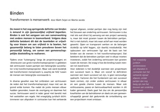 Binden
Transformeren is mensenwerk                door Math Feijen en Martie Jacobs



De meest in het oog springende definitie van binden            signaal afgeven, omdat partijen dan nog bezig zijn met
is iemand in zijn (persoonlijke) vrijheid beperken.            het bouwen aan onderling vertrouwen. Vertrouwen is dus
Binden is ook het aangaan van een samenwerking                 niet iets wat direct bij aanvang van een project aanwezig
met andere mensen in teamverband. Volgens deze                 is, maar dat moet groeien tussen de betrokken partijen.
definitie betekent dit dat de teamleden er vrijwil-            Het is niet statisch, maar iets waar actief aan moet worden
lig voor kiezen om aan vrijheid in te boeten, het              gewerkt. Open en transparant werken en de belangen
gezamenlijk belang te laten prevaleren boven het               duidelijk op tafel leggen, zijn daarbij noodzakelijk. Het
persoonlijk belang, om samen een gemeenschap-                  opbouwen van vertrouwen ligt aan de basis van het
pelijke doelstelling te realiseren.                            binden van de mensen in het transformatieproject. Dat
                                                               betekent dat de betrokken partijen veel in elkaar moeten
Tijdens onze ‘luistergang’ langs de projectmanagers en         investeren, zodat het onderling vertrouwen kan groeien        Het vroegtijdig
-directeuren van grote transformatieprojecten is gebleken      tussen de mensen. De vraag is hoe die binding tussen men-     juridisch
dat vertrouwen tussen partijen een belangrijke succesfac-      sen tot stand komt.                                           dichttimmeren
tor is bij transformatieprojecten. Maar ook werd duidelijk     Voor iedereen is het duidelijk wanneer een projectteam        van afspraken in
dat transformeren mensenwerk is, waarbij de ‘klik’ tussen      een succesvol team is. Maar om vooraf te definiëren           contracten kan het
de mensen een belangrijke voorwaarde is.                       wanneer een team succesvol zal zijn, is geen eenvoudige       verkeerde signaal
                                                               opdracht. Factoren die het fundament van een succesvol        afgeven, omdat
In diverse gevallen was het ontbreken van vertrouwen           team vormen, zijn onder andere vertrouwen in elkaar           partijen dan nog
de reden dat het transformatieproject maar niet van de         en een goede chemie tussen de mensen. Maar ook                bezig zijn met het
grond wilde komen. Pas nadat de juiste mensen elkaar           enthousiasme, passie en betrouwbaarheid worden in dit         bouwen aan onderling
hadden gevonden, kwam de voortgang en daarmee het              kader genoemd. Deels gaat het dus om de persoonlijke          vertrouwen.
succes. Vertrouwen werd in ieder geval niet bereikt met        kwaliteiten van de betrokkenen en deels om een gemeen-
het vaststellen van regels. Het vroegtijdig juridisch dicht-   schappelijk gevoel dat gedurende de ontwikkeling van
timmeren van afspraken in contracten kan het verkeerde         een projectteam moet ontstaan.


                                                                                                                                        binden   23
 