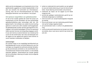 delijk wat de vervolgstappen van de gemeente zijn en hoe      • verken en onderzoek het ware karakter van een gebied
geselecteerde suggesties van derden daadwerkelijk in het        en voer een brede verkenning uit naar de interne kwali-
plan zijn verwerkt. De continuïteit van informatievoor-         teiten. Houd rekening met de lokale cultuurhistorie;
ziening, maar ook de informatieoverdracht zijn hierbij        • onderschat de impact van de opgave op de lokale
belangrijke elementen voor de snelheid in het project.          omgeving niet;
                                                              • verricht een gedegen marktonderzoek, gericht op ver-
Het opnieuw rangschikken van gebiedswaarden                     schillende doelgroepen en leefstijlen;
Al met al kan worden gesteld dat zowel het proces van         • schat de kracht van sociaal-maatschappelijk draagvlak
transformeren als het vermarkten van een grootschalige          op waarde;
gebiedsontwikkeling geen eenvoudige zaak zijn. Het            • focus op de kansen voor een toekomstig positief beeld,
gebied heeft in het verleden een andere functie-invulling       niet op het huidige negatieve beeld;
gekend en wordt soms zelfs compleet overhoopgehaald.          • zet promotionele tools in conform de gebiedsverken-
De gebiedswaarden worden opnieuw gerangschikt en her-           ning;
ingepast in de transformatieopgave. Dit kan tot weerstand     • communicatie werkt twee kanten op: sta open voor input
leiden wanneer hiermee niet zorgvuldig omgegaan wordt.          van derden, doe er wat mee en laat dit naar buiten toe    Bekijk een
Er zijn veel interne en externe factoren van invloed op het     ook zien.                                                 transformatielocatie
succes van de transformatie. Het is dan ook belangrijk voor                                                               door de ogen van
de opgave om een gebied echt goed te leren kennen en                                                                      de toekomstige
vanuit meerdere invalshoeken te bekijken.                                                                                 consument.

Leerervaringen
Een positief imago en de vroegtijdige betrokkenheid van
belanghebbenden kunnen van groot belang zijn voor het
verkrijgen van draagvlak (en eventuele verkoop). De bijdra-
ge die promotionele activiteiten en de verschillende com-
municatievormen hieraan kunnen leveren, is in de praktijk
essentieel gebleken. Samenvattend kan worden gesteld
dat het verstandig is rekening te houden met de volgende
leerervaringen:




                                                                                                                           van binnen naar buiten   93
 