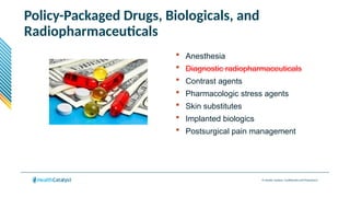 © Health Catalyst. Confidential and Proprietary.
Policy-Packaged Drugs, Biologicals, and
Radiopharmaceuticals
 Anesthesia
 Diagnostic radiopharmaceuticals
 Contrast agents
 Pharmacologic stress agents
 Skin substitutes
 Implanted biologics
 Postsurgical pain management
 