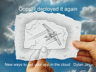 Oops! I deployed it again
New ways to get your app in the cloud Dylan Jay
 