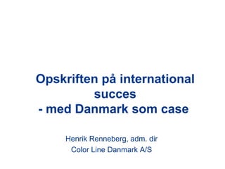 Opskriften på international succes - med Danmark som case  Henrik Renneberg, adm. dir Color Line Danmark A/S 