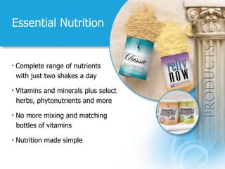 Essential Nutrition Complete range of nutrients with just two shakes a day Vitamins and minerals plus select  herbs, phytonutrients and more No more mixing and matching   bottles of vitamins Nutrition made simple 