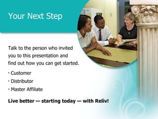 Your Next Step Talk to the person who invited you to this presentation and  find out how you can get started. Customer Distributor Master Affiliate Live better — starting today — with Relìv! 