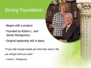 Strong Foundation Began with a product Founded by Robert L. and  Sandy Montgomery Original leadership still in place “ If you help enough people get what they want in life,  you will get what you want.”   — Robert L. Montgomery   