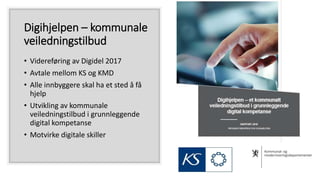 Digihjelpen – kommunale
veiledningstilbud
• Videreføring av Digidel 2017
• Avtale mellom KS og KMD
• Alle innbyggere skal ...