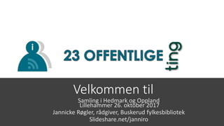 Velkommen til
Samling i Hedmark og Oppland
Lillehammer 26. oktober 2017
Jannicke Røgler, rådgiver, Buskerud fylkesbibliotek
Slideshare.net/janniro
 