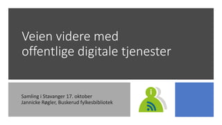 Veien videre med
offentlige digitale tjenester
Samling i Stavanger 17. oktober
Jannicke Røgler, Buskerud fylkesbibliotek
 