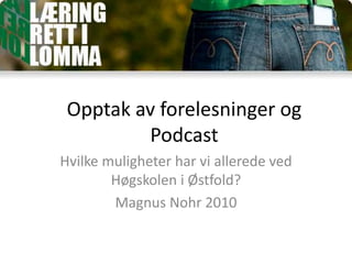 Opptak av forelesninger og
Podcast
Hvilke muligheter har vi allerede ved
Høgskolen i Østfold?
Magnus Nohr 2010
 