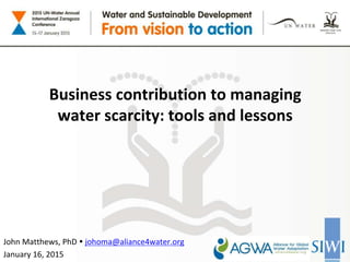 John Matthews, PhD  johoma@aliance4water.org
January 16, 2015
Business contribution to managing
water scarcity: tools and lessons
 