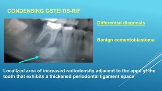 CONDENSING OSTEITIS-R/F
Localized area of increased radiodensity adjacent to the apex of the
tooth that exhibits a thickened periodontal ligament space
Differential diagnosis
Benign cementoblastoma
 