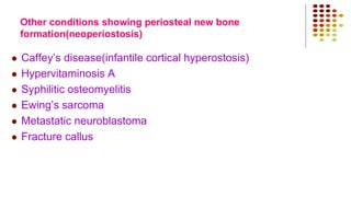 Other conditions showing periosteal new bone
formation(neoperiostosis)
 Caffey’s disease(infantile cortical hyperostosis)
 Hypervitaminosis A
 Syphilitic osteomyelitis
 Ewing’s sarcoma
 Metastatic neuroblastoma
 Fracture callus
 