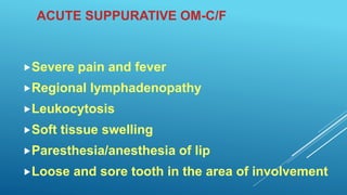 ACUTE SUPPURATIVE OM-C/F
Severe pain and fever
Regional lymphadenopathy
Leukocytosis
Soft tissue swelling
Paresthesia/anesthesia of lip
Loose and sore tooth in the area of involvement
 
