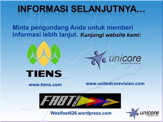 Minta pengundang Anda untuk memberi
informasi lebih lanjut. Kunjungi website kami:




     www.tiens.com         www.unitedcorevision.com




             Weslfast626.wordpress.com
 