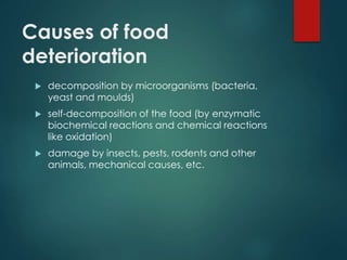 Causes of food
deterioration
 decomposition by microorganisms (bacteria,
yeast and moulds)
 self-decomposition of the food (by enzymatic
biochemical reactions and chemical reactions
like oxidation)
 damage by insects, pests, rodents and other
animals, mechanical causes, etc.
 