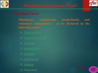 Nutrition Information Panel
 Total calories
 Calories from fat
 Total fat
 Saturated fat
 Transfat
 Cholesterol
 Sodium
 Potassium
Nutrition Facts:
Mandatory components (underlined) and
voluntary components – to be declared in the
following order:
Conti…
69
 