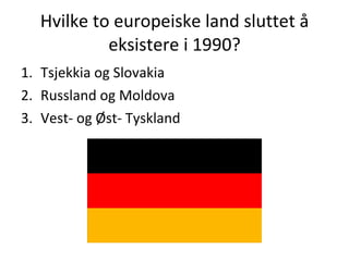 Hvilke to europeiske land sluttet å eksistere i 1990? Tsjekkia og Slovakia Russland og Moldova Vest- og Øst- Tyskland 