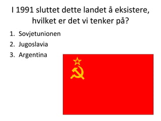 I 1991 sluttet dette landet å eksistere, hvilket er det vi tenker på? Sovjetunionen Jugoslavia Argentina 