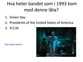 Hva heter bandet som i 1993 kom med denne låta?  Green Day Presidents of the United States of America R.E.M http://open.spotify.com/track/28AZM08WStiEXfqN065BvN 