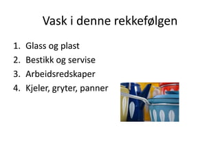Vask i denne rekkefølgen
1.
2.
3.
4.

Glass og plast
Bestikk og servise
Arbeidsredskaper
Kjeler, gryter, panner

 