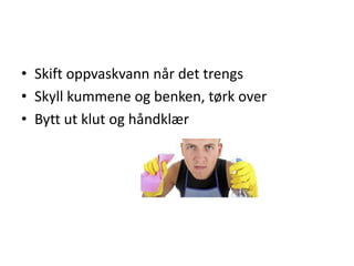 • Skift oppvaskvann når det trengs
• Skyll kummene og benken, tørk over
• Bytt ut klut og håndklær

 