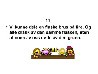 11 .  Vi kunne dele en flaske brus p? fire. Og alle drakk av den samme flasken, uten at noen av oss d?de av den grunn. 