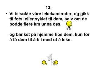 13 . Vi bes?kte v?re lekekamerater, og gikk til fots, eller syklet til dem, selv om de bodde flere km unna oss,  og banket p? hjemme hos dem, kun for ? f? dem til ? bli med ut ? leke.  