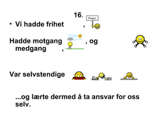 16 . Vi hadde frihet  , Hadde motgang  , og medgang  ,  Var selvstendige  ...og l?rte dermed ? ta ansvar for oss selv.  