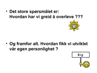Det store sp?rsm?let er: Hvordan har vi greid ? overleve ???  Og framfor alt. Hvordan fikk vi utviklet v?r egen personlighet ?  