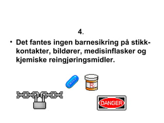 4 .  Det fantes ingen barnesikring p? stikk-kontakter, bild?rer, medisinflasker og kjemiske reingj?ringsmidler.  